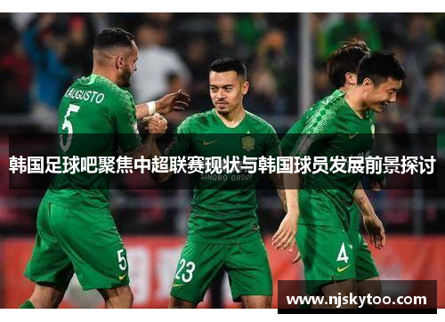 韩国足球吧聚焦中超联赛现状与韩国球员发展前景探讨