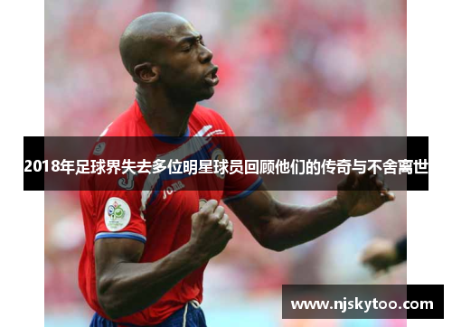 2018年足球界失去多位明星球员回顾他们的传奇与不舍离世