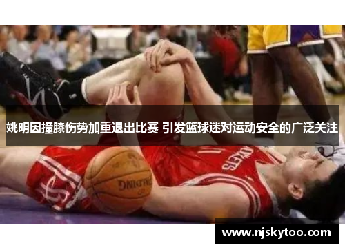 姚明因撞膝伤势加重退出比赛 引发篮球迷对运动安全的广泛关注
