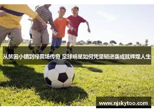 从贫困小镇到绿茵场传奇 足球明星如何凭坚韧逆袭成就辉煌人生