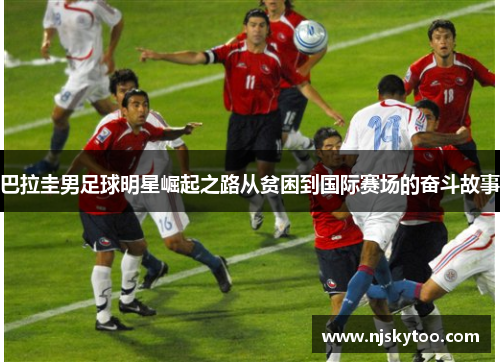 巴拉圭男足球明星崛起之路从贫困到国际赛场的奋斗故事