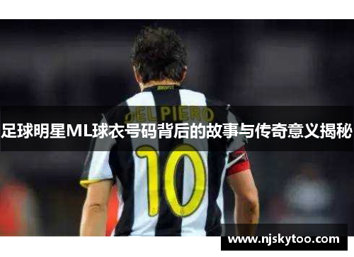 足球明星ML球衣号码背后的故事与传奇意义揭秘
