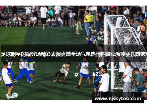 足球明星闪耀登场精彩表演点燃全场气氛热情四溢让赛事更加难忘
