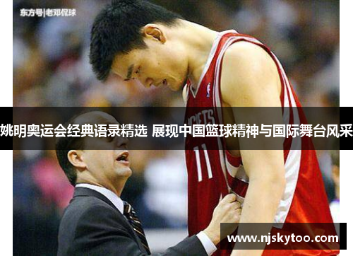姚明奥运会经典语录精选 展现中国篮球精神与国际舞台风采