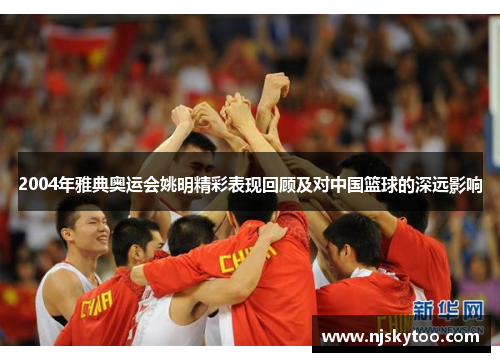 2004年雅典奥运会姚明精彩表现回顾及对中国篮球的深远影响