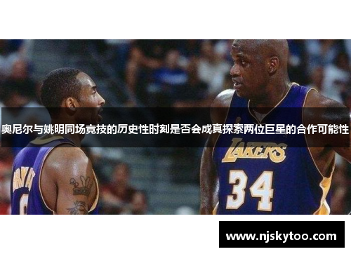 奥尼尔与姚明同场竞技的历史性时刻是否会成真探索两位巨星的合作可能性