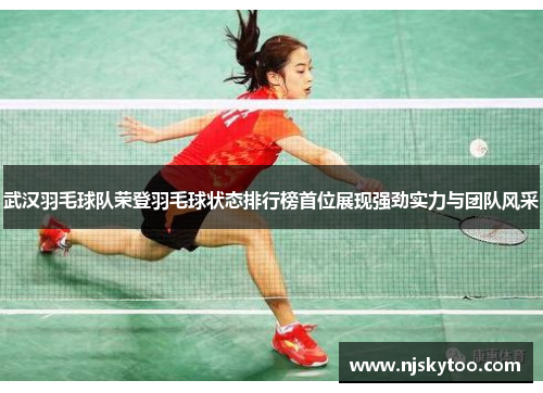 武汉羽毛球队荣登羽毛球状态排行榜首位展现强劲实力与团队风采