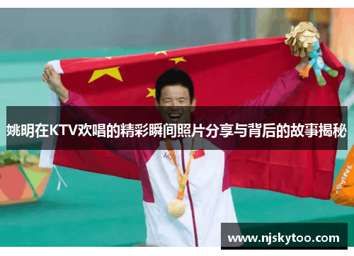 姚明在KTV欢唱的精彩瞬间照片分享与背后的故事揭秘