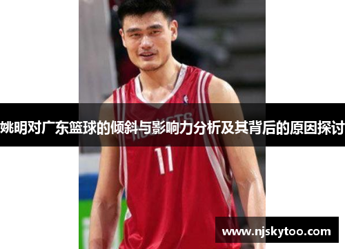 姚明对广东篮球的倾斜与影响力分析及其背后的原因探讨