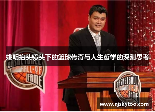 姚明抬头镜头下的篮球传奇与人生哲学的深刻思考
