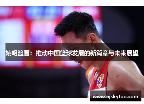 姚明篮管：推动中国篮球发展的新篇章与未来展望
