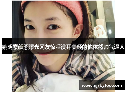 姚明素颜照曝光网友惊呼没开美颜的他依然帅气逼人