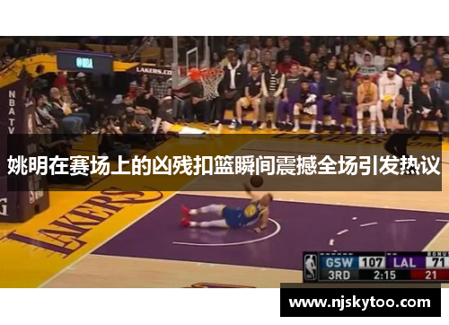 姚明在赛场上的凶残扣篮瞬间震撼全场引发热议
