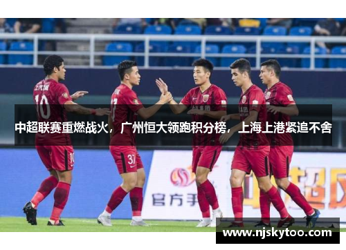 中超联赛重燃战火，广州恒大领跑积分榜，上海上港紧追不舍
