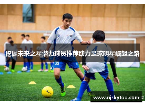 挖掘未来之星潜力球员推荐助力足球明星崛起之路