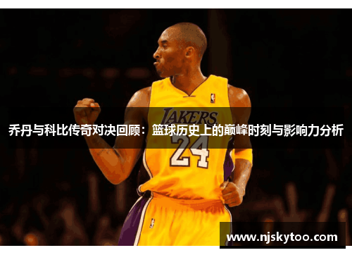 乔丹与科比传奇对决回顾：篮球历史上的巅峰时刻与影响力分析