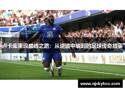 卢卡库重返巅峰之路：从逆境中崛起的足球传奇故事