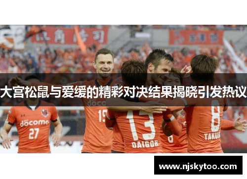 大宫松鼠与爱缓的精彩对决结果揭晓引发热议
