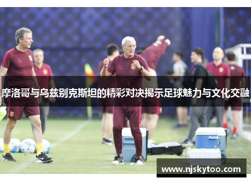 摩洛哥与乌兹别克斯坦的精彩对决揭示足球魅力与文化交融