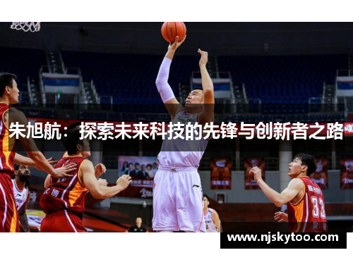 朱旭航：探索未来科技的先锋与创新者之路