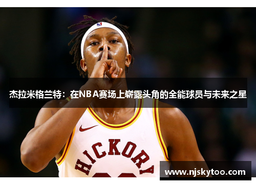 杰拉米格兰特：在NBA赛场上崭露头角的全能球员与未来之星