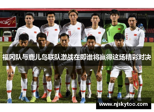 福冈队与鹿儿岛联队激战在即谁将赢得这场精彩对决